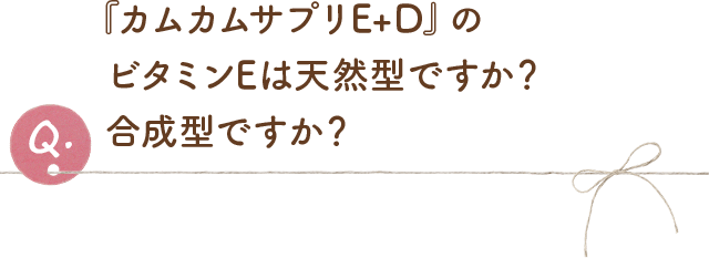 『カムカムプラスビタミンE』のビタミンEは天然型ですか?合成型ですか?