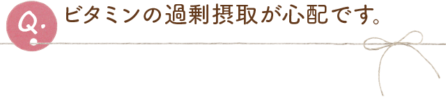 ビタミンの過剰摂取が心配です。