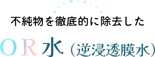 不純物を徹底的に除去したPR水（逆浸透膜水）