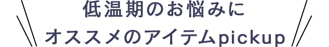 低温期のお悩みにオススメのアイテムpickup