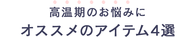 高温期のお悩みにオススメのアイテム4選