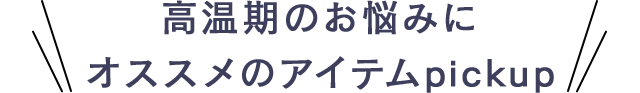 高温期のお悩みにオススメのアイテムpickup