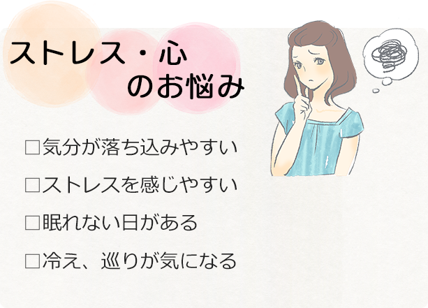 ストレス・心のお悩み □気分が落ち込みやすい □ストレスを感じやすい □眠れない日がある □冷え、巡りが気になる
