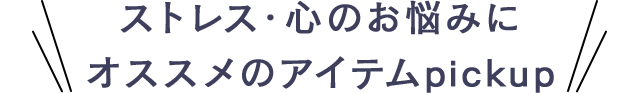 ストレス・心のお悩みにオススメのアイテムpickup