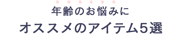 年齢のお悩みにオススメのアイテム5選
