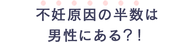 不妊原因の半数は男性にある?!