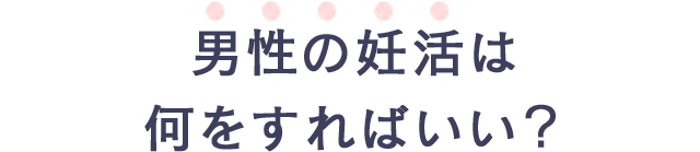 男性の妊活は何をすればいい?
