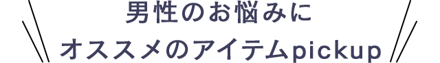 男性のお悩みにオススメのアイテムpickup