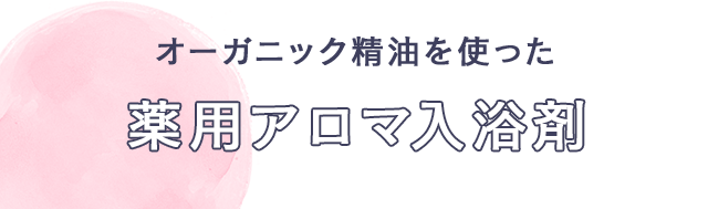 オーガニック精油を使った 薬用アロマ入浴剤