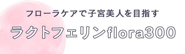 フローラケアで子宮美人を目指す　ラクトフェリンflora300