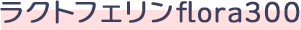 ラクトフェリンflora300