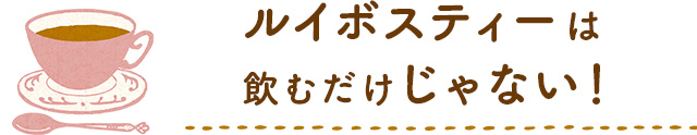ルイボスティーは飲むだけじゃない!