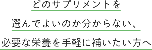 どのサプリメントを選んでよいのか分からない、必要な栄養を手軽に補いたい方へ