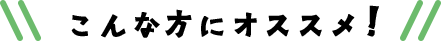 こんな方にオススメ!